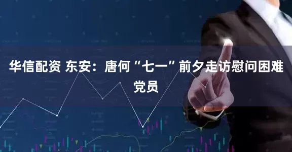 华信配资 东安：唐何“七一”前夕走访慰问困难党员