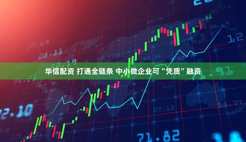 华信配资 打通全链条 中小微企业可“凭质”融资