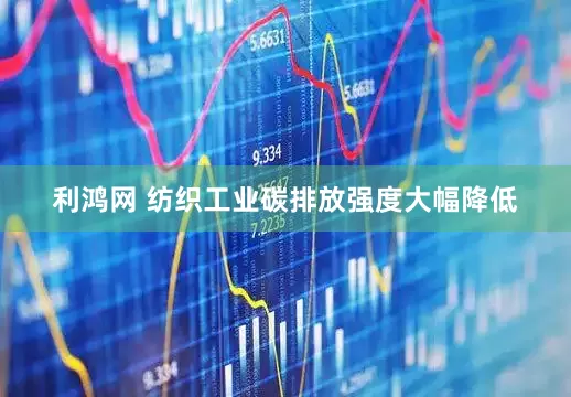 利鸿网 纺织工业碳排放强度大幅降低