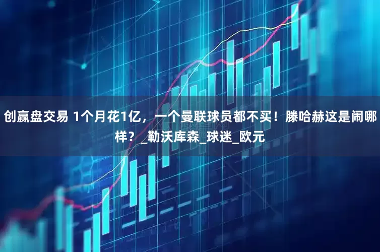 创赢盘交易 1个月花1亿，一个曼联球员都不买！滕哈赫这是闹哪样？_勒沃库森_球迷_欧元