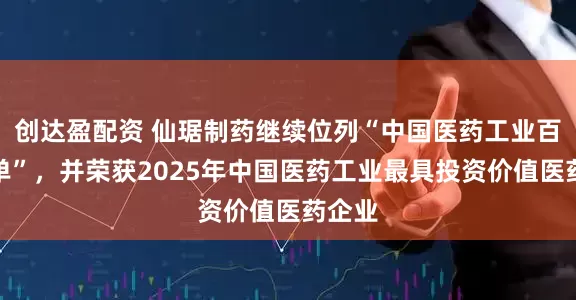 创达盈配资 仙琚制药继续位列“中国医药工业百强榜单”，并荣获2025年中国医药工业最具投资价值医药企业