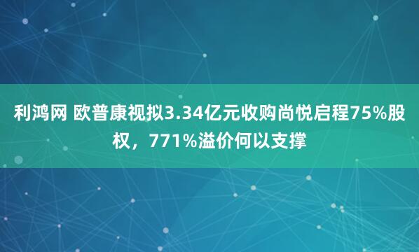 利鸿网 欧普康视拟3.34亿元收购尚悦启程75%股权，771%溢价何以支撑