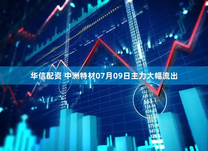 华信配资 中洲特材07月09日主力大幅流出