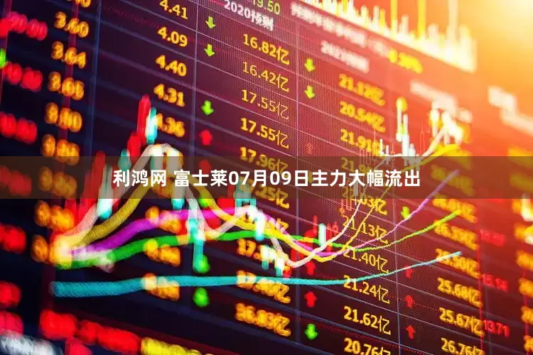 利鸿网 富士莱07月09日主力大幅流出