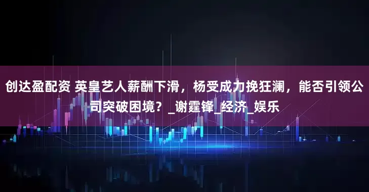 创达盈配资 英皇艺人薪酬下滑，杨受成力挽狂澜，能否引领公司突破困境？_谢霆锋_经济_娱乐