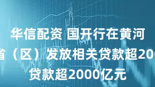 华信配资 国开行在黄河流域9省（区）发放相关贷款超2000亿元