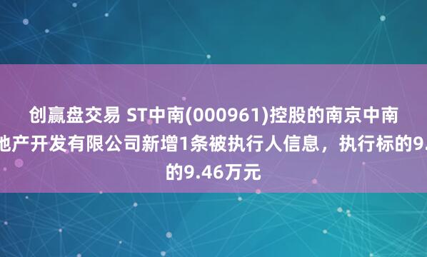 创赢盘交易 ST中南(000961)控股的南京中南锦城房地产开发有限公司新增1条被执行人信息，执行标的9.46万元