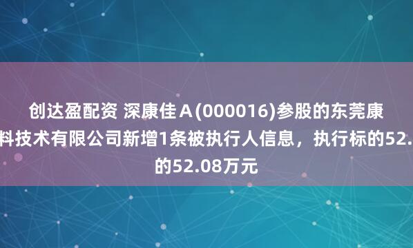 创达盈配资 深康佳Ａ(000016)参股的东莞康嘉新材料技术有限公司新增1条被执行人信息，执行标的52.08万元