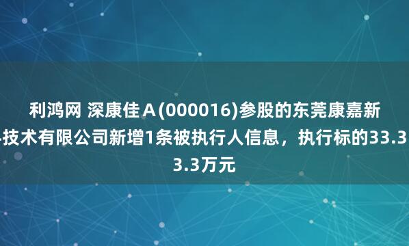 利鸿网 深康佳Ａ(000016)参股的东莞康嘉新材料技术有限公司新增1条被执行人信息，执行标的33.3万元