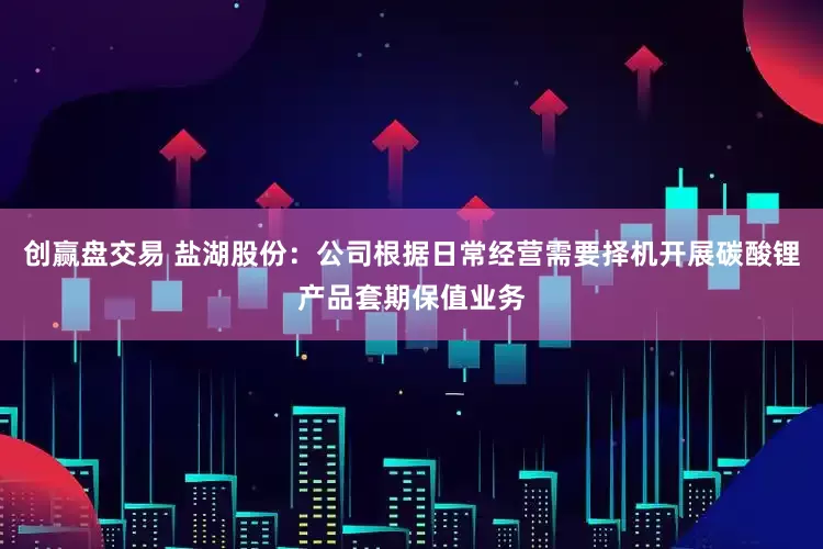创赢盘交易 盐湖股份：公司根据日常经营需要择机开展碳酸锂产品套期保值业务