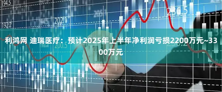 利鸿网 迪瑞医疗：预计2025年上半年净利润亏损2200万元~3300万元