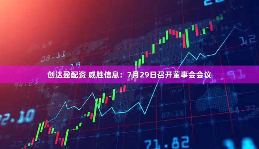 创达盈配资 威胜信息：7月29日召开董事会会议