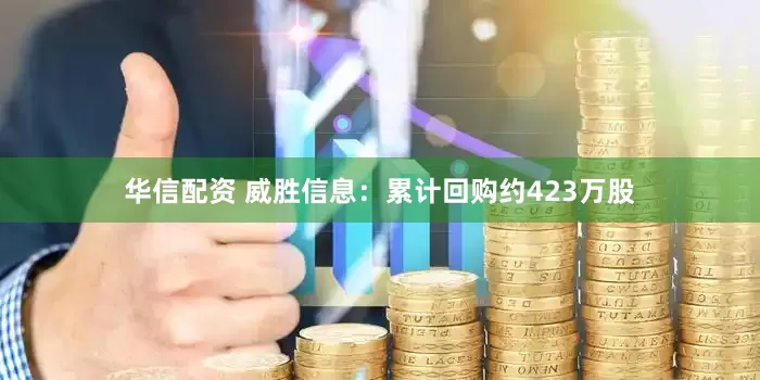 华信配资 威胜信息：累计回购约423万股