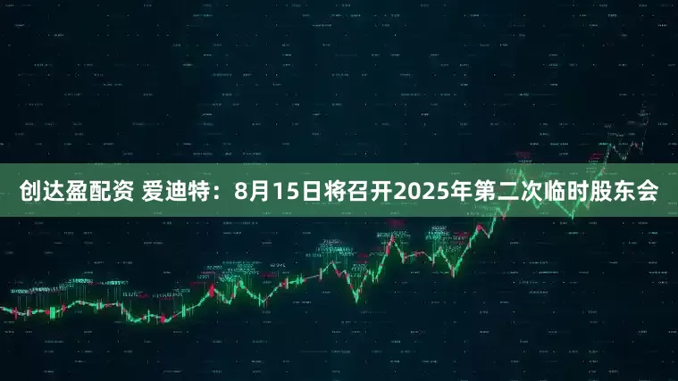 创达盈配资 爱迪特：8月15日将召开2025年第二次临时股东会