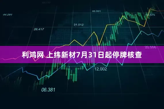 利鸿网 上纬新材7月31日起停牌核查