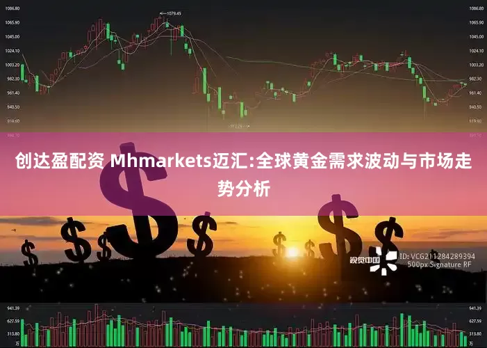 创达盈配资 Mhmarkets迈汇:全球黄金需求波动与市场走势分析