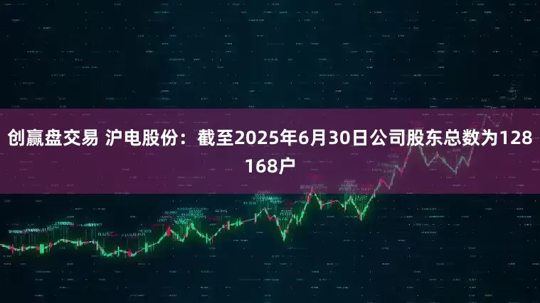 创赢盘交易 沪电股份：截至2025年6月30日公司股东总数为128168户