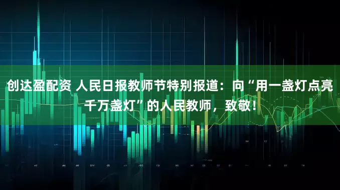 创达盈配资 人民日报教师节特别报道：向“用一盏灯点亮千万盏灯”的人民教师，致敬！