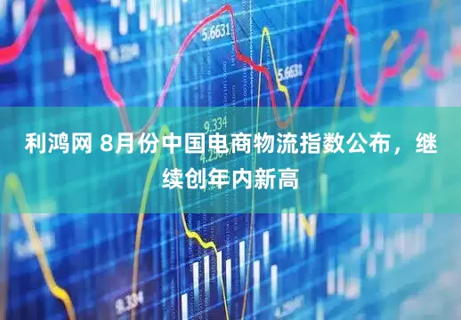 利鸿网 8月份中国电商物流指数公布，继续创年内新高