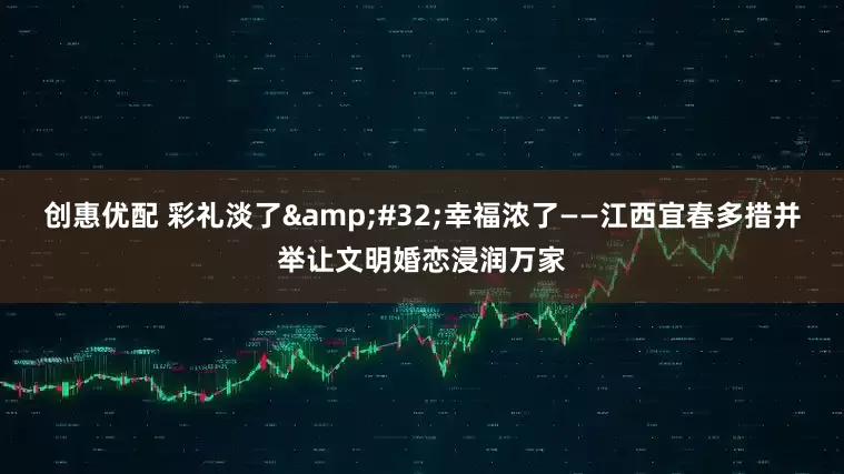 创惠优配 彩礼淡了&#32;幸福浓了——江西宜春多措并举让文明婚恋浸润万家