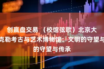 创赢盘交易 （校馆弦歌）北京大学赛克勒考古与艺术博物馆：文明的守望与传承