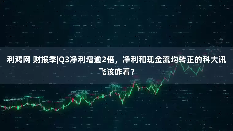 利鸿网 财报季|Q3净利增逾2倍，净利和现金流均转正的科大讯飞该咋看？