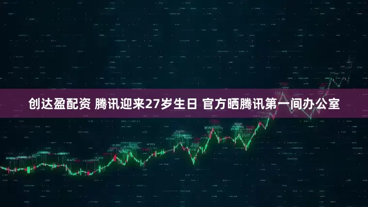 创达盈配资 腾讯迎来27岁生日 官方晒腾讯第一间办公室
