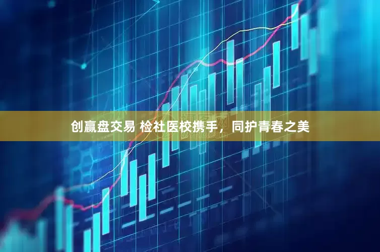 创赢盘交易 检社医校携手，同护青春之美