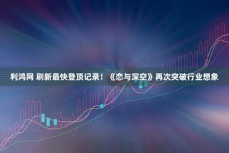 利鸿网 刷新最快登顶记录！《恋与深空》再次突破行业想象