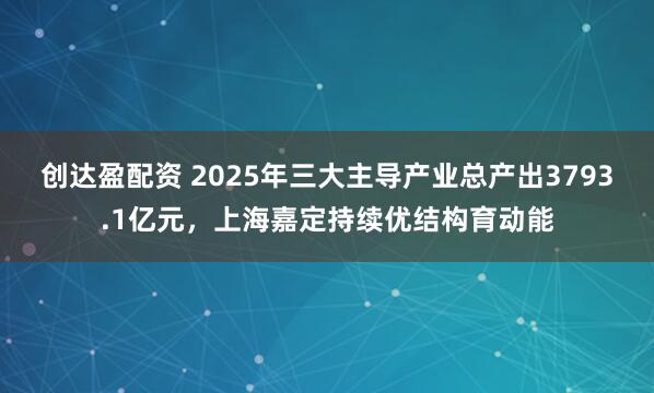 创达盈配资 2025年三大主导产业总产出3793.1亿元，上海嘉定持续优结构育动能