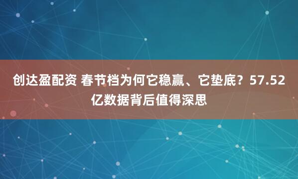 创达盈配资 春节档为何它稳赢、它垫底？57.52亿数据背后值得深思