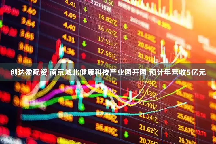 创达盈配资 南京城北健康科技产业园开园 预计年营收5亿元