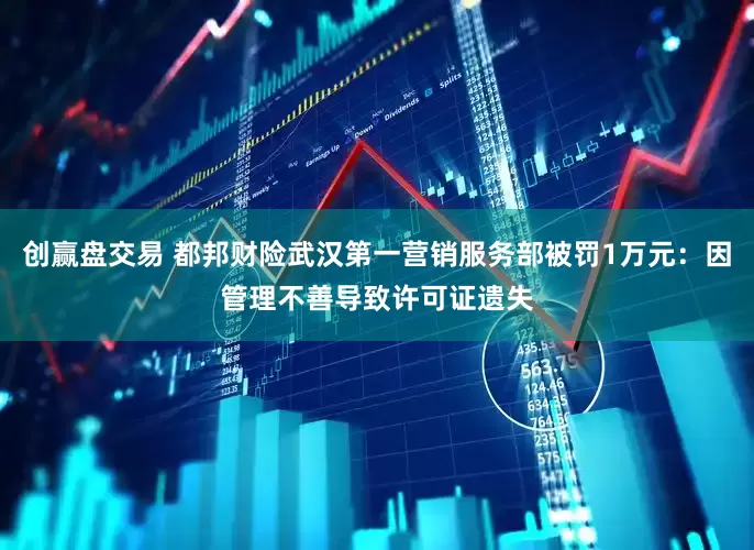 创赢盘交易 都邦财险武汉第一营销服务部被罚1万元：因管理不善导致许可证遗失